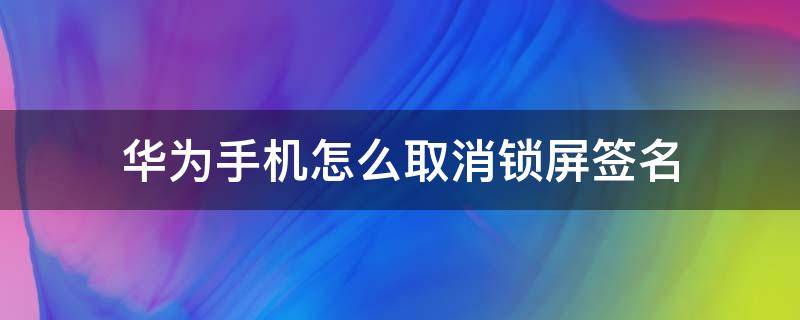 华为手机怎么取消锁屏签名（华为手机怎样取消锁屏签名）