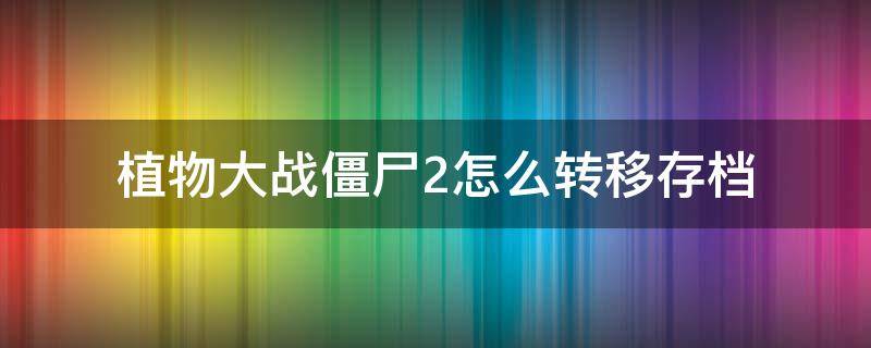 植物大战僵尸2怎么转移存档（植物大战僵尸2怎么转移存档到新版本）