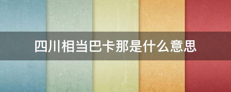 四川相當(dāng)巴卡那是什么意思（四川人巴卡是什么意思）