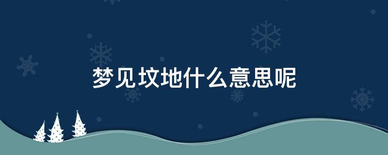 梦见坟地什么意思呢 梦见坟地是什么预兆