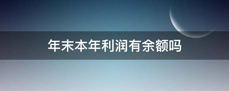 年末本年利润有余额吗（本年利润年末有余额怎么回事）