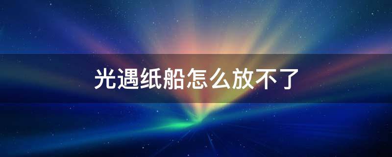 光遇纸船怎么放不了 光遇纸船放不了怎么办