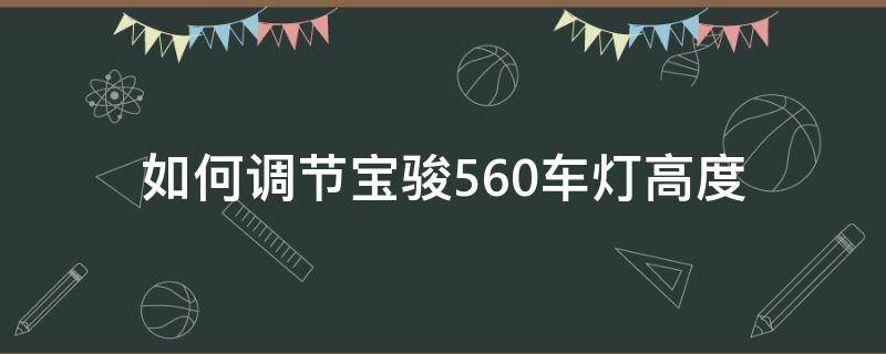 如何调节宝骏560车灯高度（宝骏560车灯怎么调）