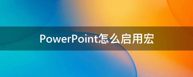 PowerPoint怎么啟用宏（ppt啟用宏在哪里設(shè)置）