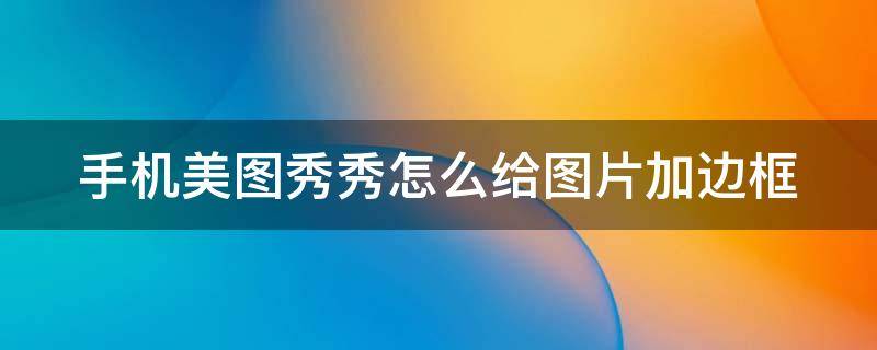 手机美图秀秀怎么给图片加边框 手机美图秀秀如何给图片加边框