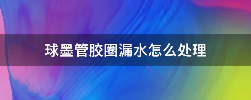 球墨管胶圈漏水怎么处理（球墨铸铁胶圈漏水如何处理）