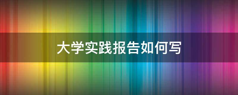 大学实践报告如何写 大学生实践报告写什么