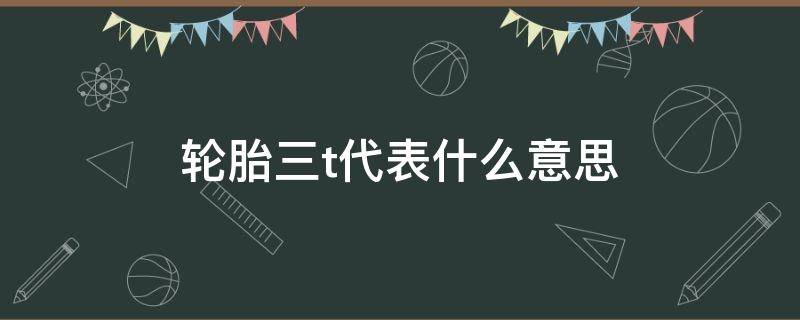 轮胎三t代表什么意思 轮胎的三t指数是代表什么