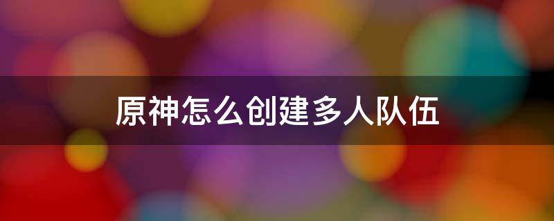 原神怎么创建多人队伍（原神多人游戏怎么创建队伍）