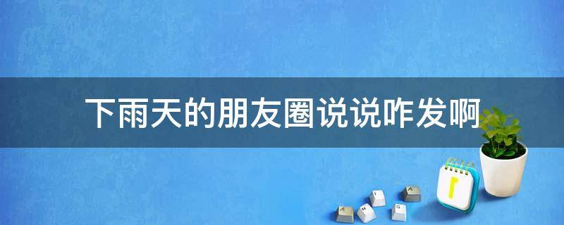 下雨天的朋友圈说说咋发啊 下雨天的朋友圈说说怎么发