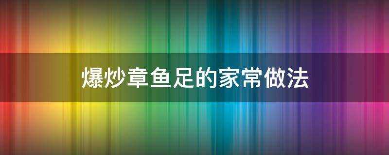 爆炒章鱼足的家常做法（爆炒章鱼足的做法大全）