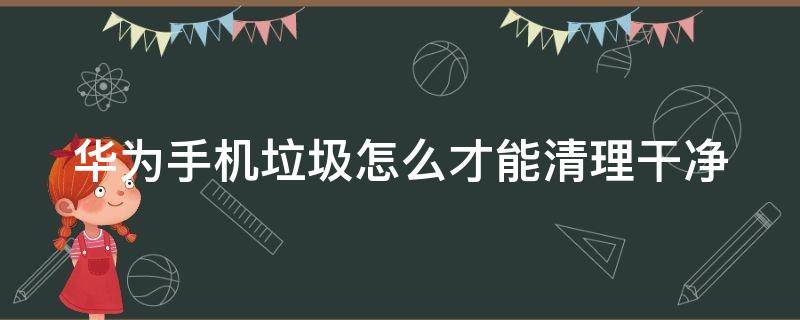 华为手机垃圾怎么才能清理干净（华为手机垃圾清理技巧）