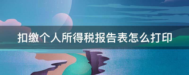 扣缴个人所得税报告表怎么打印（扣缴个人所得税报告表怎么打印电子版）