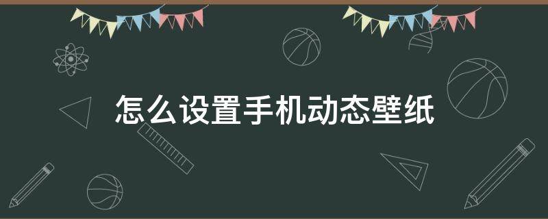 怎么设置手机动态壁纸 视频怎么设置手机动态壁纸