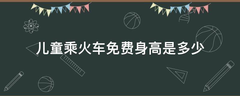 儿童乘火车免费身高是多少（火车儿童身高收费标准）