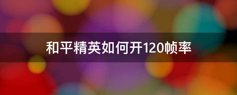 和平精英如何開120幀率（和平精英如何開120幀率輔助器）