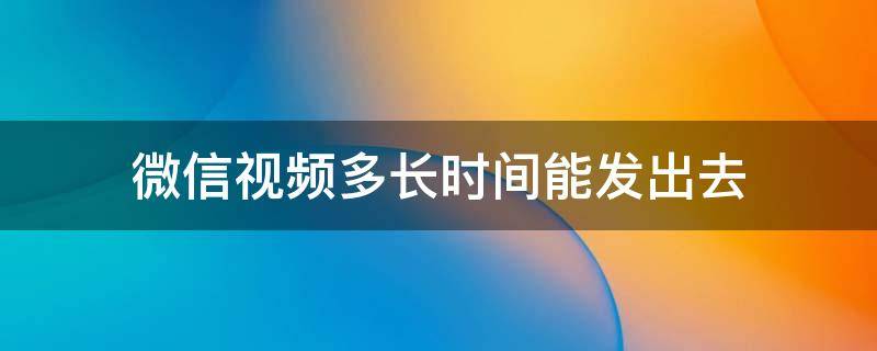 微信視頻多長(zhǎng)時(shí)間能發(fā)出去（在微信可以發(fā)多長(zhǎng)時(shí)間的視頻）