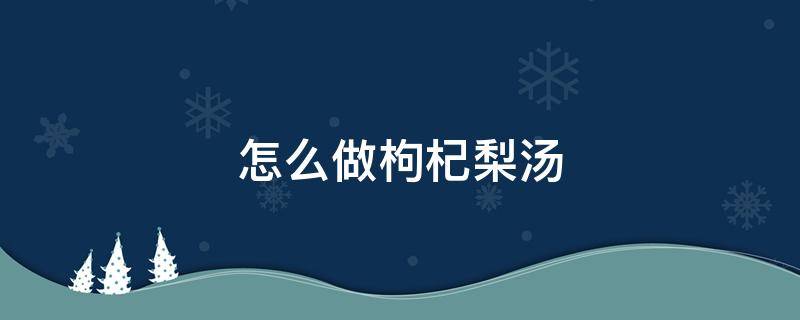 怎么做枸杞梨汤（枸杞雪梨汤怎么做）