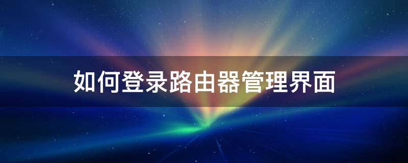 如何登录路由器管理界面 如何登录路由器管理界面手机操作