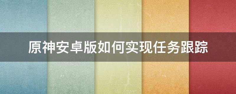 原神安卓版如何实现任务跟踪 原神手游隐藏任务