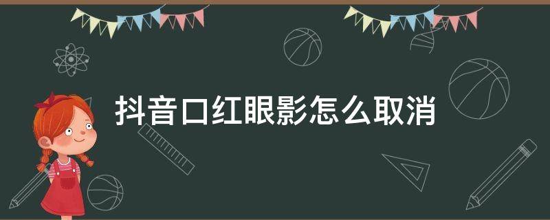 抖音口红眼影怎么取消（抖音怎么设置口红颜色眼影美妆化妆）