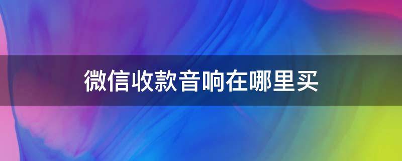 微信收款音响在哪里买 微信收款音响在哪里买好