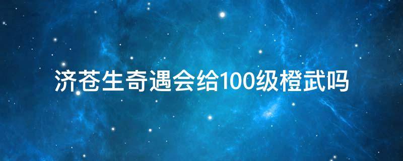 济苍生奇遇会给100级橙武吗（剑网三橙武奇遇济苍生）