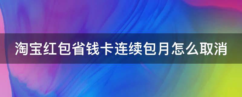 淘宝红包省钱卡连续包月怎么取消 淘宝里红包省钱卡怎么停止续费