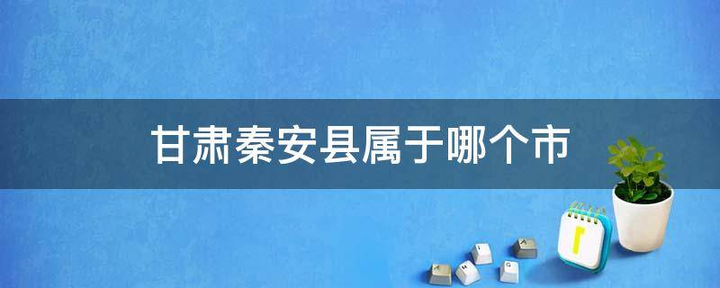 甘肃秦安县属于哪个市（甘肃省秦安县是哪个市的）