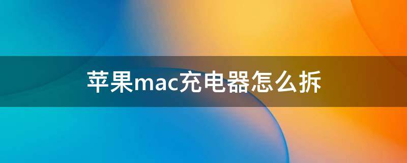 苹果mac充电器怎么拆（macbook充电器怎么拆）