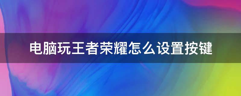 电脑玩王者荣耀怎么设置按键 电脑玩王者荣耀怎么设置按键好用