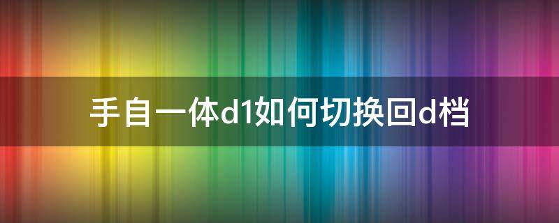 手自一体d1如何切换回d档 自动挡d1怎么切换到d档