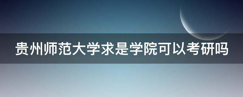 貴州師范大學(xué)求是學(xué)院可以考研嗎（貴州師范大學(xué)求是學(xué)院可以考研嗎知乎）