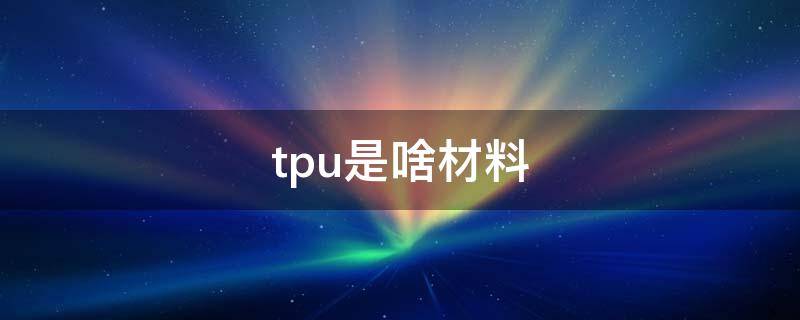 tpu是啥材料（tpe tpu是什么材料）