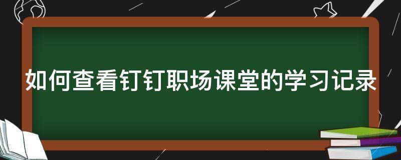 如何查看釘釘職場課堂的學習記錄（釘釘怎么查課）