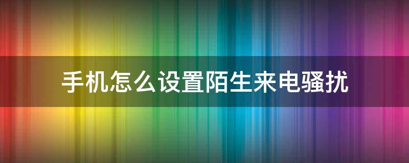 手机怎么设置陌生来电骚扰（怎样设置陌生骚扰电话）