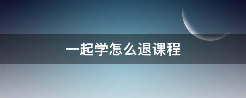 一起學(xué)怎么退課程 如何在一起學(xué)退課