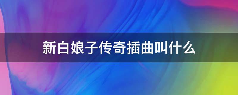 新白娘子传奇插曲叫什么 《新白娘子传奇》里面的插曲