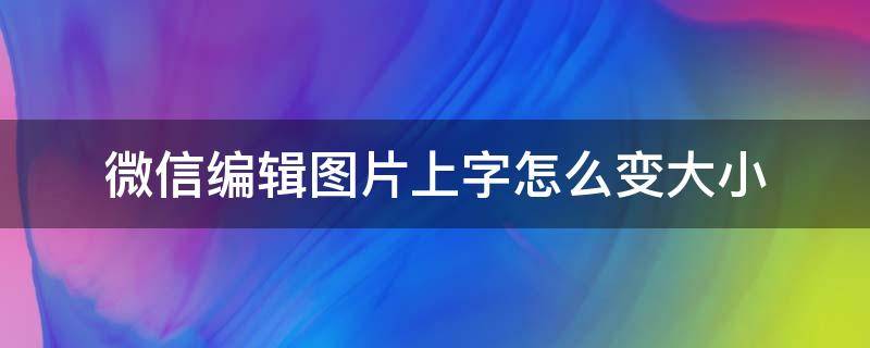 微信编辑图片上字怎么变大小 手机微信编辑图片上字怎么变大小