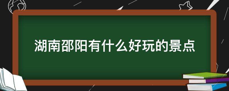 湖南邵阳有什么好玩的景点（湖南邵阳旅游必去十大景点）