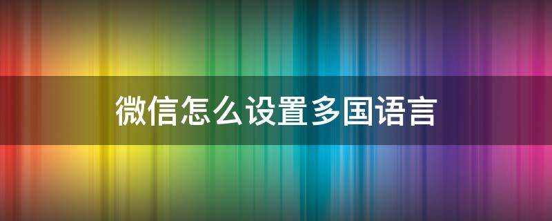 微信怎么设置多国语言（微信怎么切换国家语言）