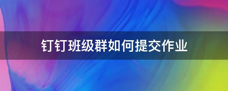 钉钉班级群如何提交作业 钉钉群里学生如何提交作业