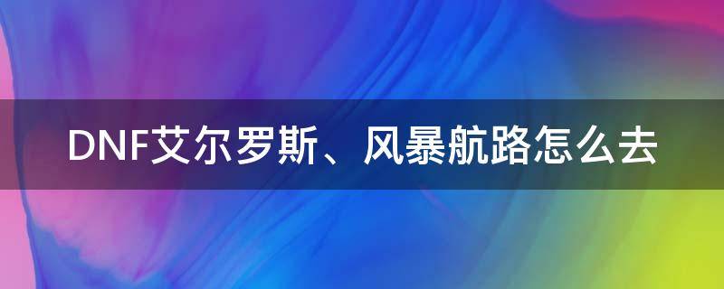 DNF艾尔罗斯、风暴航路怎么去 dnf风暴航路从哪进