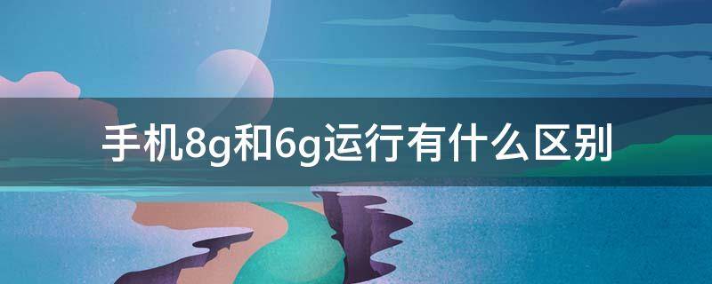 手机8g和6g运行有什么区别（手机6g跟8g运行有什么区别）