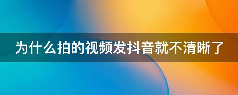 為什么拍的視頻發(fā)抖音就不清晰了 為什么拍攝的視頻發(fā)抖音不清晰