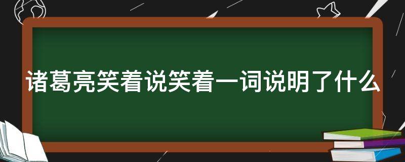 诸葛亮笑着说笑着一词说明了什么（诸葛亮笑着说笑着一词说明了什么填俗语）