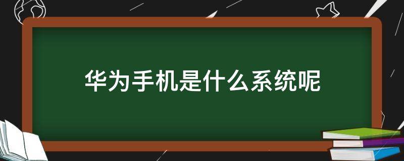 华为手机是什么系统呢（华为手机一般是什么系统）