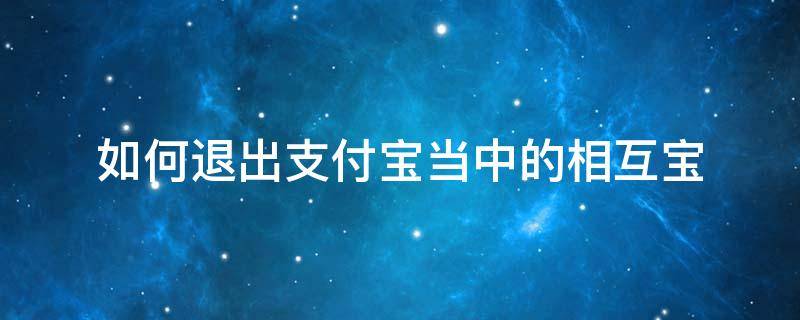 如何退出支付宝当中的相互宝（如何退出支付宝中的相互宝?）