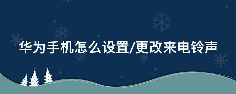 华为手机怎么设置/更改来电铃声（华为手机怎样更改来电铃声）