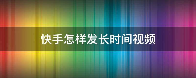 快手怎樣發(fā)長時(shí)間視頻（快手怎樣發(fā)長時(shí)間的視頻）